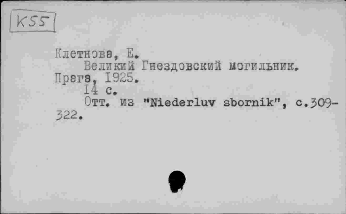 ﻿
Клетнова, Е.
Великий Гнездовский могильник Прага. 1925.
14 с.
Отт. ИЗ "Niederluv sbornik”, 322.